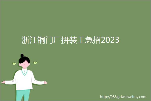 浙江铜门厂拼装工急招2023