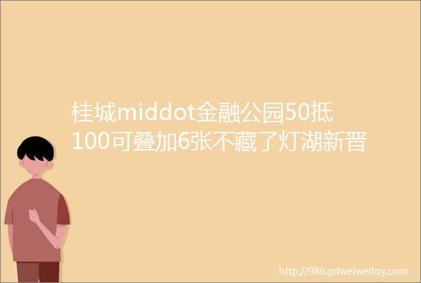 桂城middot金融公园50抵100可叠加6张不藏了灯湖新晋「高端会席料理」天花板